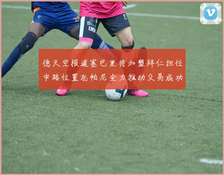 德天空报道塞巴里将加盟拜仁担任中路位置孔帕尼全力推动交易成功