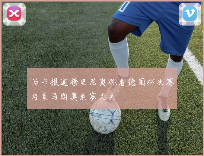马卡报道穆里尼奥观看德国杯决赛与皇马购奥利塞无关