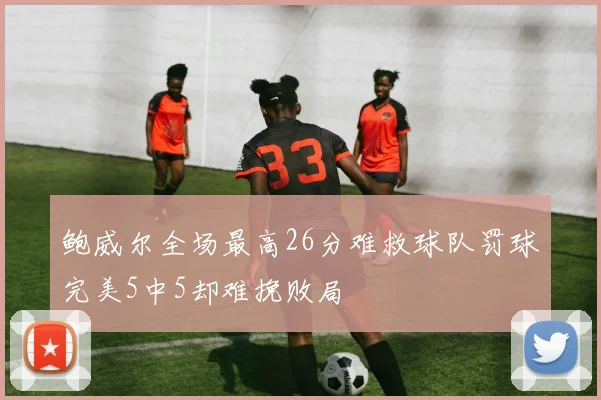 鲍威尔全场最高26分难救球队罚球完美5中5却难挽败局