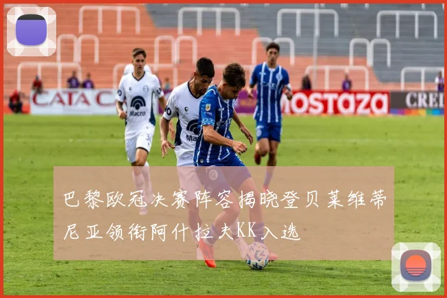 巴黎欧冠决赛阵容揭晓登贝莱维蒂尼亚领衔阿什拉夫KK入选