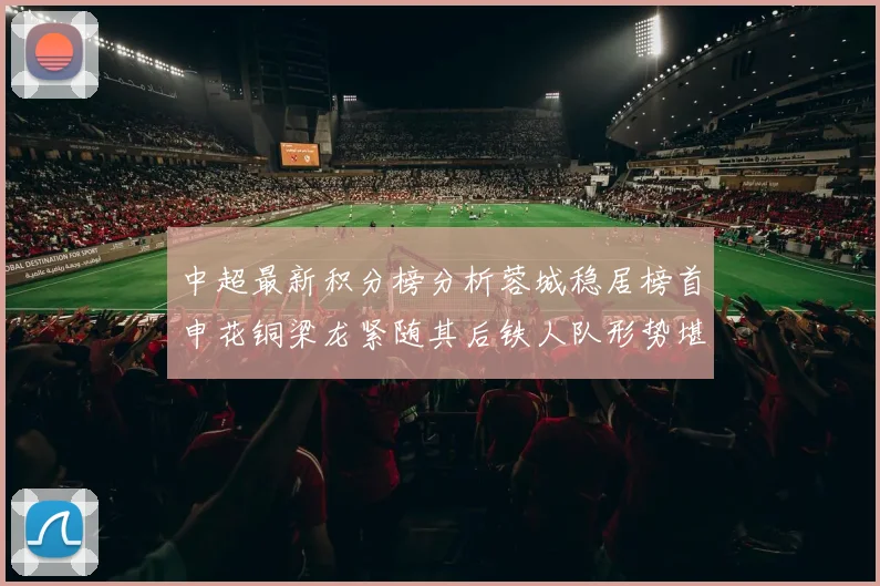 中超最新积分榜分析蓉城稳居榜首申花铜梁龙紧随其后铁人队形势堪忧