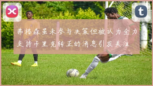 弗格森虽未参与决策但被认为全力支持卡里克转正的消息引发关注