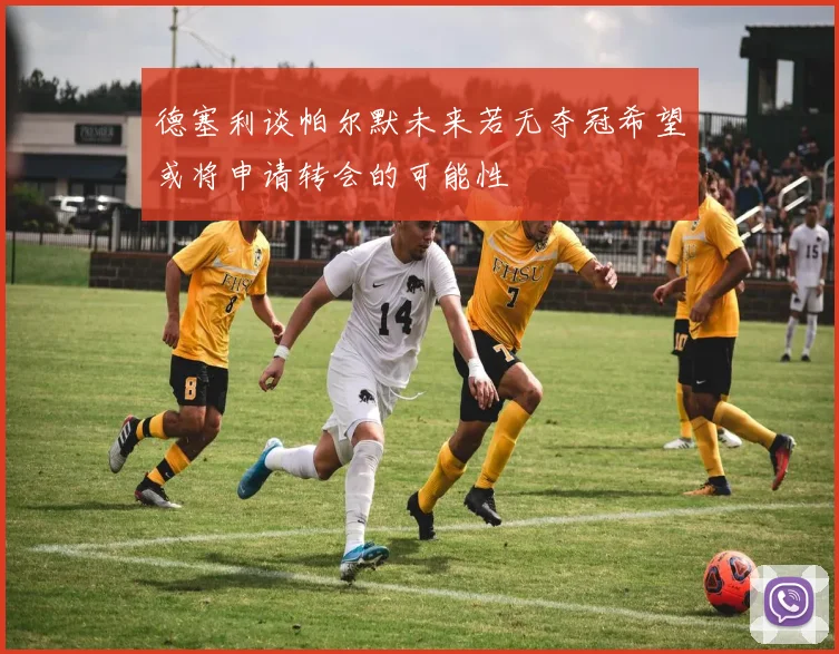 德塞利谈帕尔默未来若无夺冠希望或将申请转会的可能性