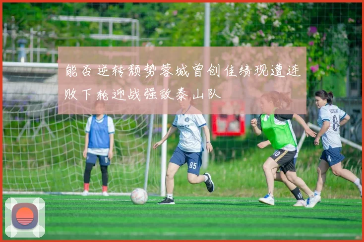 能否逆转颓势蓉城曾创佳绩现遭连败下轮迎战强敌泰山队