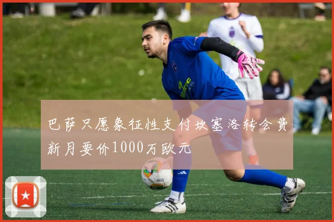 巴萨只愿象征性支付坎塞洛转会费新月要价1000万欧元