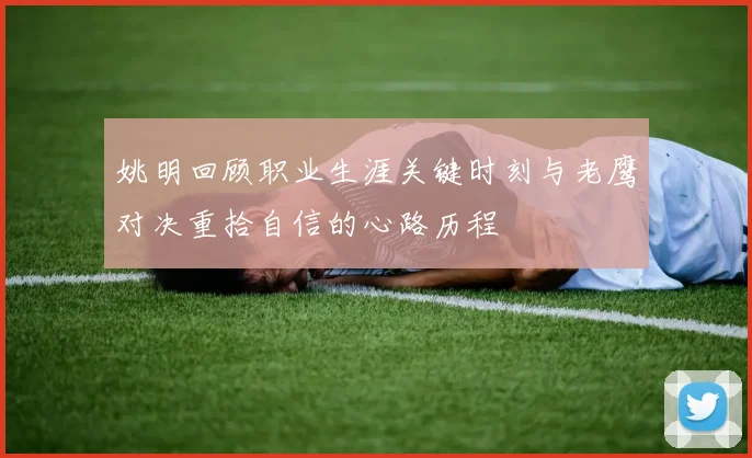 姚明回顾职业生涯关键时刻与老鹰对决重拾自信的心路历程