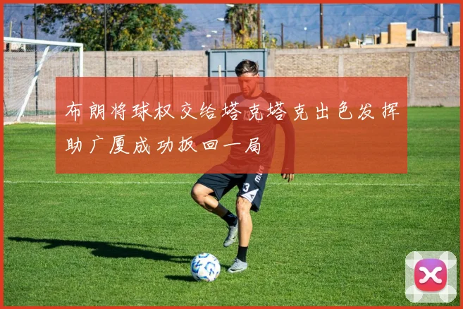 布朗将球权交给塔克塔克出色发挥助广厦成功扳回一局